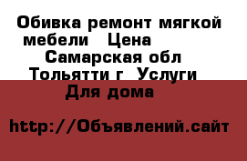 Обивка,ремонт мягкой мебели › Цена ­ 2 000 - Самарская обл., Тольятти г. Услуги » Для дома   